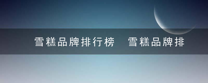 雪糕品牌排行榜 雪糕品牌排行榜前10
